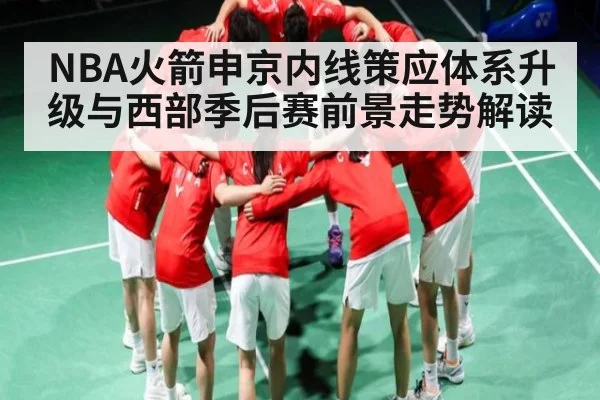 NBA火箭申京内线策应体系升级与西部季后赛前景走势解读