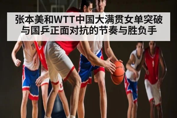 张本美和WTT中国大满贯女单突破与国乒正面对抗的节奏与胜负手